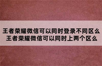 王者荣耀微信可以同时登录不同区么 王者荣耀微信可以同时上两个区么